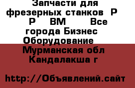 Запчасти для фрезерных станков 6Р82, 6Р12, ВМ127. - Все города Бизнес » Оборудование   . Мурманская обл.,Кандалакша г.